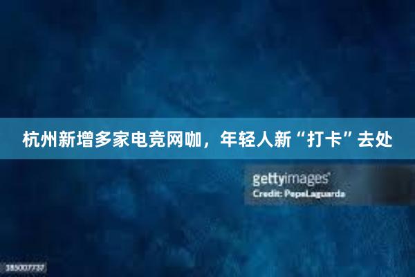 杭州新增多家电竞网咖，年轻人新“打卡”去处