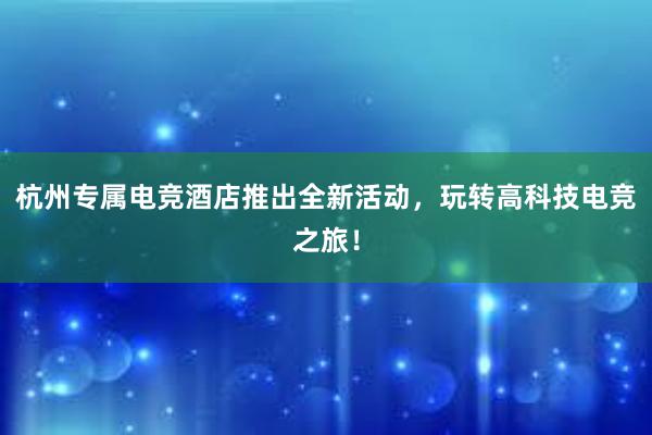 杭州专属电竞酒店推出全新活动，玩转高科技电竞之旅！