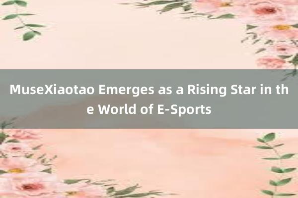 MuseXiaotao Emerges as a Rising Star in the World of E-Sports